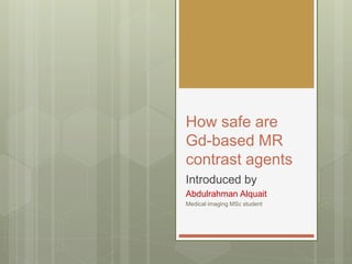 How safe are
Gd-based MR
contrast agents
Introduced by
Abdulrahman Alquait
Medical imaging MSc student
 