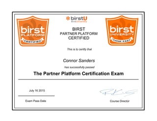 BIRST
PARTNER PLATFORM
CERTIFIED
This is to certify that
Connor Sanders
Exam Pass Date Course Director
The Partner Platform Certification Exam
has successfully passed
July 16 2015
 