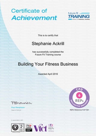  
 
 
 
This is to certify that
Stephanie Ackrill
has successfully completed the
Future Fit Training course
Building Your Fitness Business
Awarded April 2016
 