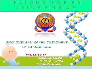GENE THERAPY IN THE TREATMENT
OF CANCER CELL
NETAJI SUBHAS CHANDRA BOSE
INSTITUTE OF PHARMACY
 