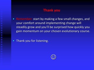 Thank you
• Remember: start by making a few small changes, and
your comfort around implementing change will
steadily grow and you’ll be surprised how quickly you
gain momentum on your chosen evolutionary course.
• Thank you for listening.

 