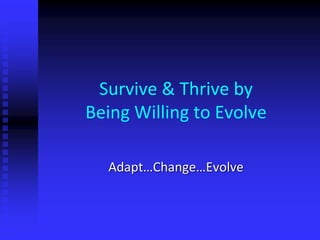Survive & Thrive by
Being Willing to Evolve
Adapt…Change…Evolve
 