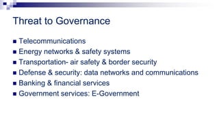 Threat to Governance
 Telecommunications
 Energy networks & safety systems
 Transportation- air safety & border security
 Defense & security: data networks and communications
 Banking & financial services
 Government services: E-Government
 