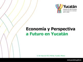 Economía y Perspectiva
a Futuro en Yucatán
11 de mayo de 2017, Mérida, Yucatán, México.
 