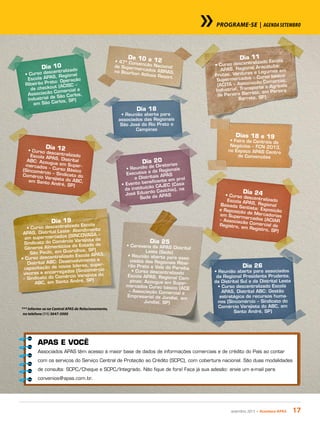 setembro 2013 • Acontece apas 17
*** Informe-se na Central APAS de Relacionamento,
no telefone (11) 3647-5000
PROGRAME-SE | Agenda setembro
Dia 26
• Reunião aberta para associados
da Regional Presidente Prudente,
da Distrital Sul e da Distrital Leste
• Curso descentralizado Escola
APAS, Distrital ABC: Gestão
estratégica de recursos huma-
nos (Sincomércio – Sindicato do
Comércio Varejista do ABC, em
Santo André, SP)
Dia 10
• Curso descentralizado
Escola APAS, Regional
Ribeirão Preto: Operação
de checkout (ACISC –
Associação Comercial e
Industrial de São Carlos,
em São Carlos, SP)
De 10 a 12• 47ª Convenção Nacionalde Supermercados ABRAS,no Bourbon Atibaia Resort
Dia 11
• Curso descentralizado Escola
APAS, Regional Araçatuba:
Frutas, Verduras e Legumes em
Supermercados – Curso básico
(ACITA – Associação Comercial,
Industrial, Transporte e Agrícola
de Pereira Barreto, em Pereira
Barreto, SP)
Dia 12• Curso descentralizadoEscola APAS, DistritalABC: Açougue em Super-mercados – Curso Básico(Sincomércio – Sindicato doComércio Varejista do ABC,em Santo André, SP)
Dia 18
• Reunião aberta para
associados das Regionais
São José do Rio Preto e
Campinas
Dias 18 e 19
• Feira de Centrais de
Negócios – FCN 2013,
no Espaço APAS Centro
de Convenções
Dia 19
• Curso descentralizado Escola
APAS, Distrital Leste: Atendimento
em supermercados (SINCOVAGA –
Sindicato do Comércio Varejista de
Gêneros Alimentícios do Estado de
São Paulo, em Guarulhos, SP)
• Curso descentralizado Escola APAS,
Distrital ABC: Desenvolvimento e
capacitação de novos líderes, super-
visores e encarregados (Sincomércio
– Sindicato do Comércio Varejista do
ABC, em Santo André, SP)
Dia 20
• Reunião de Diretorias
Executiva e de Regionais
e Distritais APAS
• Evento beneficente em prol
da instituição CAJEC (Casa
José Eduardo Cavichio), na
Sede da APAS
Dia 24• Curso descentralizadoEscola APAS, RegionalBaixada Santista: Exposiçãoe Reposição de Mercadoriasem Supermercados (ACIAR– Associação Comercial deRegistro, em Registro, SP)
Dia 25
• Caravana da APAS Distrital
Leste (Sede)
• Reunião aberta para asso-
ciados das Regionais Ribei-
rão Preto e Vale do Paraíba
• Curso descentralizado
Escola APAS, Regional Cam-
pinas: Açougue em Super-
mercados Curso básico (ACE
– Associação Comercial e
Empresarial de Jundiaí, em
Jundiaí, SP)
APAS E VOCÊ
Associados APAS têm acesso à maior base de dados de informações comerciais e de crédito do País ao contar
com os serviços do Serviço Central de Proteção ao Crédito (SCPC), com cobertura nacional. São duas modalidades
de consulta: SCPC/Cheque e SCPC/Integrado. Não fique de fora! Faça já sua adesão: envie um e-mail para
convenios@apas.com.br.
 