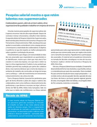 setembro 2013 • Acontece apas 7
DIRETORIAS | EconomiaePesquisa
Pesquisa salarial mostra o que retém
talentos nos supermercados
Colaboradoresquerem,alémdeumbomsalário,clima
organizacionaldequalidadeetrabalharemempresaderenome
Uma das maiores preocupações do supermercadista não
é apenas encontrar mão de obra especializada. Depois de
contratar e treinar o funcionário, o desafio é reter talentos.
A segunda edição da Pesquisa Salarial dos Supermercados,
desenvolvida pelas diretorias de Economia e Pesquisa e de
Treinamento e Desenvolvimento (T&D), elucida pontos que
ajudam os associados a entenderem como a equipe pensa e
a minimizarem a rotatividade dos colaboradores. O objetivo
é auxiliá-los no que diz respeito ao melhor planejamento
sobre a gestão e contratação de pessoas.
O levantamento, que chegou com exclusividade às mãos
dos 203 associados que responderam ao questionário e
se identificaram, mostra que o item que mais atrai o fun-
cionário é o nome da empresa. Já o que mais o retém na
loja é o clima organizacional. O salário é uma variável que
também permite boa avaliação por parte dos colabora-
dores, mas é preciso destacar que o nome da empresa e o
ambiente de trabalho são construídos ao longo do tempo,
com a confiança — além de investimentos em treinamento
e desenvolvimento e da cultura da rede.
“Com a Pesquisa Salarial, é possível ter parâmetros para
gerir de forma eficiente o plano de cargos e salários dos
colaboradores, bem como melhorar o desenvolvimento dos
profissionais, o que diminui o turnover nas lojas”, afirma o
diretor de T&D da APAS, Pedro Celso Gonçalves. Vale res-
saltar que os dados são confidenciais e as faixas salariais
apresentadas para cada cargo representam a média regional,
sendo que esse número pode variar por região e de acordo
com o tamanho da empresa.“Agradecemos a participação
dos associados. O material será um poderoso instrumento
na tomada de decisões estratégicas na área de recursos
humanos”, explica o diretor de Economia e Pesquisa da
APAS, Dinis Dias.
Este ano, a Pesquisa Salarial trouxe novidades. O material foi
desenvolvido de forma mais ilustrativa, o que facilita a leitura
e o entendimento por parte dos associados. Outra novidade
fica por conta da inclusão de novos cargos pesquisados — 25
no total, contra 15 do ano passado. São eles: operador de caixa
(120 horas, 180 horas e 220 horas), gerente regional, gerente
de setor, encarregado (líder) de bebidas, encarregado (líder)
de FLV, cartazista, motorista e comprador.
Recado da APAS
A mais recente edição da Pesquisa Salarial traz
um panorama geral das condições no mercado
de trabalho do setor e dos níveis salarias prati-
cados em diversos cargos. Com o mapeamento
das tendências de mercado e preferências dos
funcionários, os associados podem melhorar suas
práticas e alcançar excelência – apreciada pelos
colaboradores, que permanecerão nas empresas.
APAS E VOCÊ
Invista na capacitação de seuscolaboradores. Acesse a grade de cursosda Escola e faça sua inscrição on-line noPortal APAS (www.portalapas.org.br).
 
