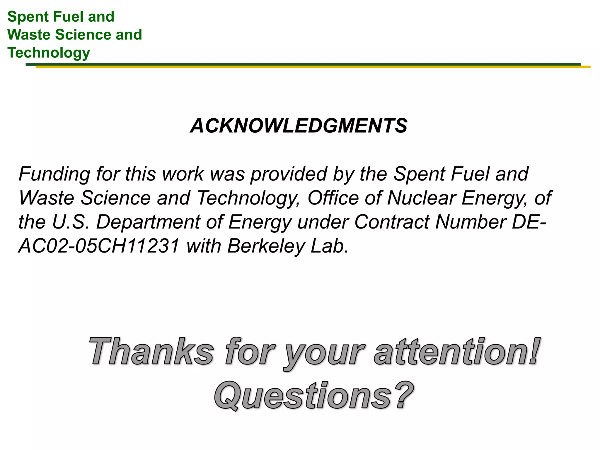 Spent Fuel and
Waste Science and
Technology
ACKNOWLEDGMENTS
Funding for this work was provided by the Spent Fuel and
Waste Science and Technology, Office of Nuclear Energy, of
the U.S. Department of Energy under Contract Number DE-
AC02-05CH11231 with Berkeley Lab.
 