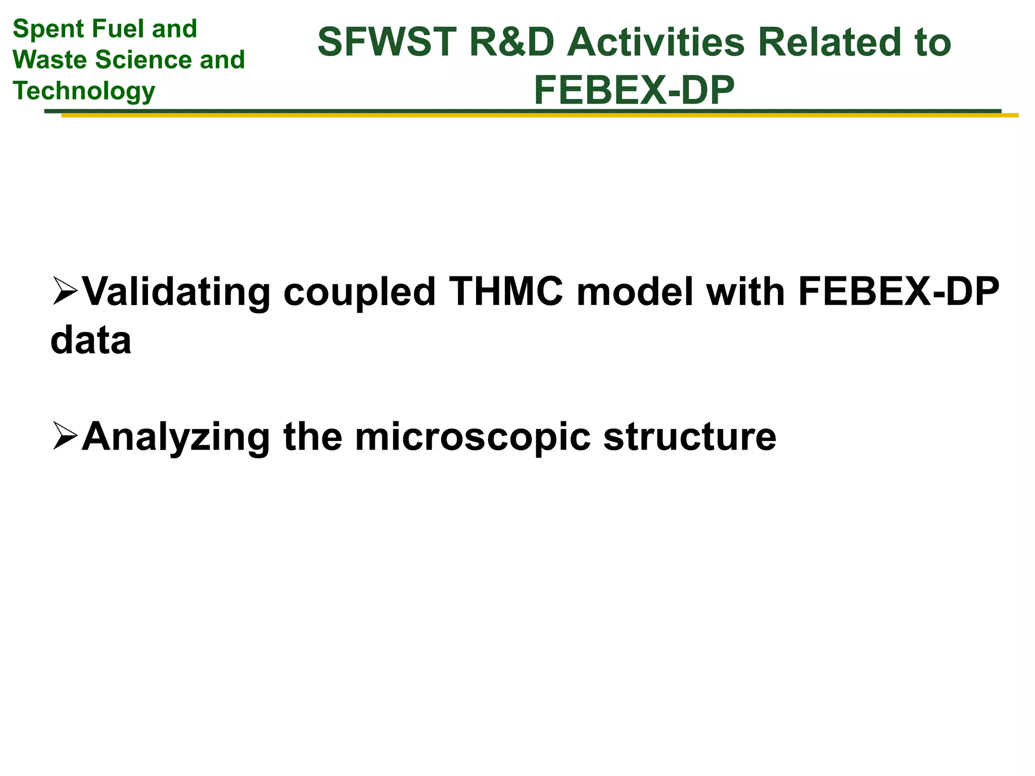 Spent Fuel and
Waste Science and
Technology
SFWST R&D Activities Related to
FEBEX-DP
Validating coupled THMC model with FEBEX-DP
data
Analyzing the microscopic structure
 