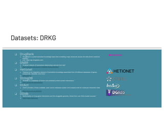 Datasets: DRKG
❏ DrugBank
❏ “DrugBank is a pharmaceutical knowledge base that is enabling major advances across the data-d...