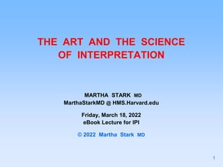THE ART AND THE SCIENCE
OF INTERPRETATION
MARTHA STARK MD
MarthaStarkMD @ HMS.Harvard.edu
Friday, March 18, 2022
eBook Lecture for IPI
© 2022 Martha Stark MD
1
 