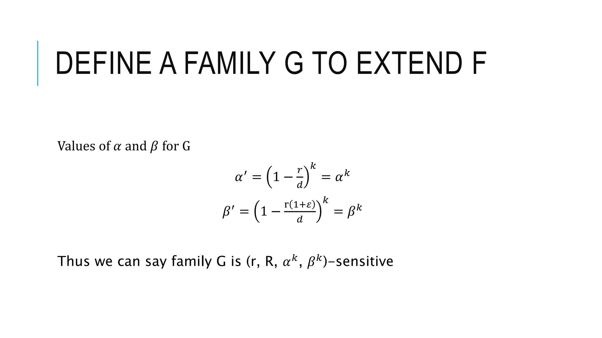 DEFINE A FAMILY G TO EXTEND F
Values of 𝛼 and 𝛽 for G
𝛼′ = 1 −
𝑟
𝑑
𝑘
= 𝛼𝑘
𝛽′
= 1 −
r 1+𝜀
𝑑
𝑘
= 𝛽𝑘
Thus we can say family G is (r, R, 𝛼𝑘, 𝛽𝑘)-sensitive
 