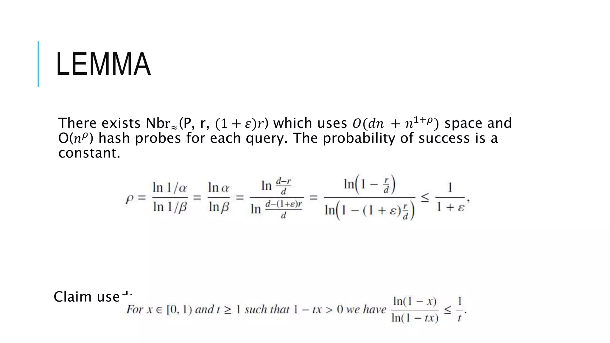 LEMMA
There exists Nbr≈(P, r, (1 + 𝜀)𝑟) which uses 𝑂(𝑑𝑛 + 𝑛1+𝜌
) space and
O(𝑛𝜌) hash probes for each query. The probability of success is a
constant.
Claim used:-
 