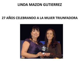 LINDA MAZON GUTIERREZ
27 AÑOS CELEBRANDO A LA MUJER TRIUNFADORA

 