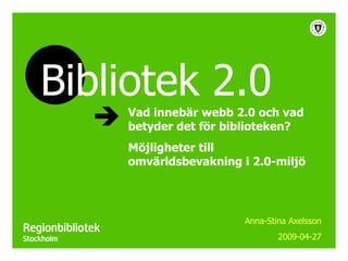 Vad innebär webb 2.0 och vad betyder det för biblioteken? Möjligheter till omvärldsbevakning i 2.0-miljö Anna-Stina Axelsson 2009-04-27 Bibliotek 2.0 