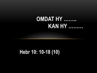 Hebr 10: 10-18 (10)
OMDAT HY ……..
KAN HY ………
 
