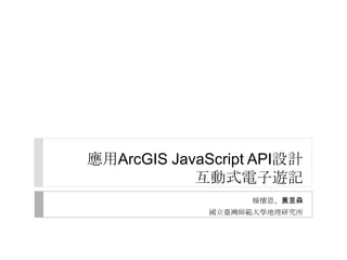 應用ArcGIS JavaScript API設計
            互動式電子遊記
                   楊懷恩、黃昱森
              國立臺灣師範大學地理研究所
 