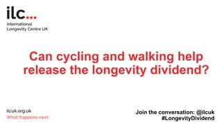 Can cycling and walking help
release the longevity dividend?
Join the conversation: @ilcuk
#LongevityDividend
 