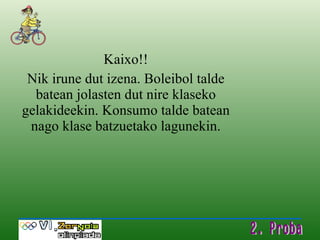 Kaixo!! Nik irune dut izena. Boleibol talde batean jolasten dut nire klaseko gelakideekin. Konsumo talde batean nago klase batzuetako lagunekin. 