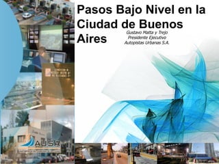 Pasos Bajo Nivel en la
Ciudad de Buenos
Aires
Gustavo Matta y Trejo
Presidente Ejecutivo
Autopistas Urbanas S.A.
 
