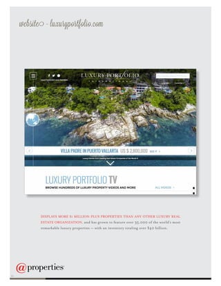 website - luxuryportfolio.com
DISPLAYS MORE $1 MILLION-PLUS PROPERTIES THAN ANY OTHER LUXURY REAL
ESTATE ORGANIZATION, and has grown to feature over 35,000 of the world’s most
remarkable luxury properties — with an inventory totaling over $40 billion.
24
 