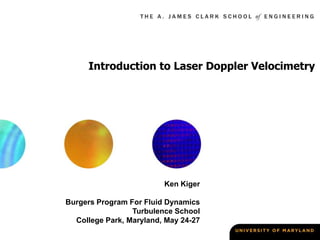 Introduction to Laser Doppler Velocimetry
Ken Kiger
Burgers Program For Fluid Dynamics
Turbulence School
College Park, Maryland, May 24-27
 