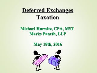Deferred ExchangesDeferred Exchanges
TaxationTaxation
Michael Hurwitz, CPA, MSTMichael Hurwitz, CPA, MST
Marks Paneth, LLPMarks Paneth, LLP
May 18th, 2016May 18th, 2016
 
