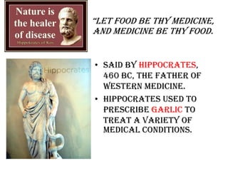 “Let food be thy medicine,
and medicine be thy food.
• Said by Hippocrates,
460 BC, the father of
Western medicine.
• Hippocrates used to
prescribe garlic to
treat a variety of
medical conditions.
 