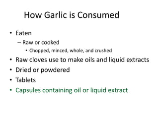 How Garlic is Consumed
• Eaten
– Raw or cooked
• Chopped, minced, whole, and crushed
• Raw cloves use to make oils and liquid extracts
• Dried or powdered
• Tablets
• Capsules containing oil or liquid extract
 