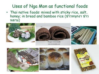 Uses of Nga Mon as functional foods
• Thai native foods: mixed with sticky rice, salt,
honey; in bread and bamboo rice (ข ้าวหนุกงา ข ้าว
หลาม)
• ผลิตภัณฑ์เสริมอาหารเพื่อสุขภาพ
 