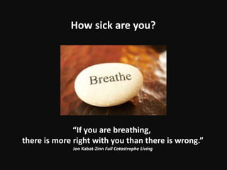“If you are breathing,
there is more right with you than there is wrong.”
Jon Kabat-Zinn Full Catastrophe Living
How sick are you?
 