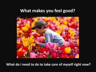 What makes you feel good?
What do I need to do to take care of myself right now?
 