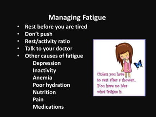 • Rest before you are tired
• Don’t push
• Rest/activity ratio
• Talk to your doctor
• Other causes of fatigue
Depression
Inactivity
Anemia
Poor hydration
Nutrition
Pain
Medications
Managing Fatigue
 