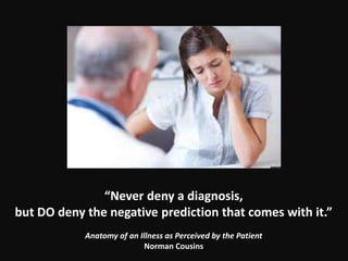 “Never deny a diagnosis,
but DO deny the negative prediction that comes with it.”
Anatomy of an Illness as Perceived by the Patient
Norman Cousins
 