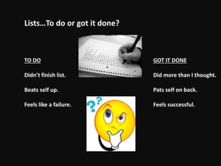 Lists…To do or got it done?
TO DO
Didn’t finish list.
Beats self up.
Feels like a failure.
GOT IT DONE
Did more than I thought.
Pats self on back.
Feels successful.
 