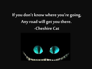 Ifyoudon’t know where you’re going,
Anyroad will get you there.
-Cheshire Cat
 
