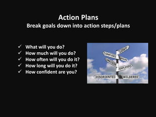 Action Plans
Break goals down into action steps/plans
 What will you do?
 How much will you do?
 How often will you do it?
 How long will you do it?
 How confident are you?
 