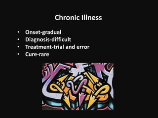 Chronic Illness
• Onset-gradual
• Diagnosis-difficult
• Treatment-trial and error
• Cure-rare
 