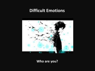 Difficult Emotions
Who are you?
 