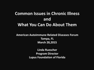Common Issues in Chronic Illness
and
What You Can Do About Them
American Autoimmune Related Diseases Forum
Tampa, FL
March 28,2015
Linda Ruescher
Program Director
Lupus Foundation of Florida
 