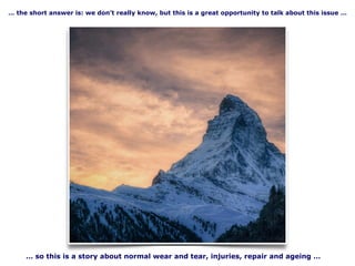 … the short answer is: we don’t really know, but this is a great opportunity to talk about this issue …
… so this is a story about normal wear and tear, injuries, repair and ageing …
 