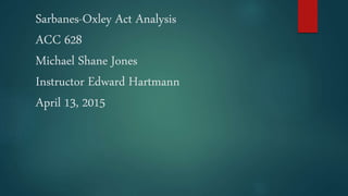 Sarbanes-Oxley Act Analysis
ACC 628
Michael Shane Jones
Instructor Edward Hartmann
April 13, 2015
 