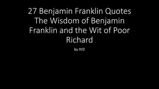 27 Benjamin Franklin Quotes
The Wisdom of Benjamin
Franklin and the Wit of Poor
Richard
by XYZ
 