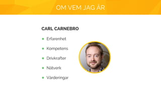OM VEM JAG ÄR
CARL CARNEBRO
Erfarenhet
Kompetens
Drivkrafter
Nätverk
Värderingar
 