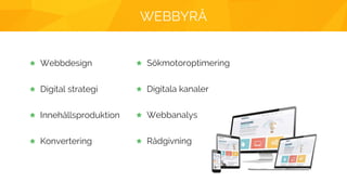 WEBBYRÅ
Webbdesign
Digital strategi
Innehållsproduktion
Konvertering
Sökmotoroptimering
Digitala kanaler
Webbanalys
Rådgivning
 