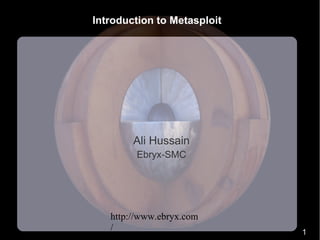 1
Introduction to Metasploit
Ali Hussain
Ebryx-SMC
http://www.ebryx.com
/
 