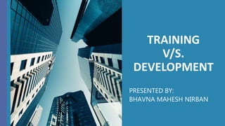TRAINING
V/S.
DEVELOPMENT
PRESENTED BY:
BHAVNA MAHESH NIRBAN
 