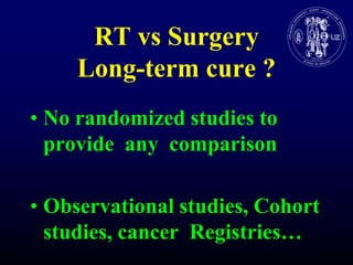 RT vs Surgery Long-termcure ?No randomized studies to provide  anycomparisonObservational studies, Cohort studies, cancerRegistries…