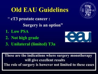 Old EAU Guidelines  “ cT3 prostate cancer :                 Surgery is an option”Low PSANot high gradeUnilateral (limited) T3a    These are the indicationswheresurgerymonotherapywillgive excellent results   The role of surgery is howevernotlimited to these cases