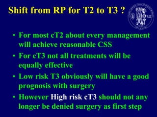 Shift from RP for T2 to T3 ?For most cT2 aboutevery management willachievereasonable CSSFor cT3 not all treatmentswillbeequallyeffectiveLow risk T3 obviouslywill have a good prognosis withsurgeryHoweverHigh risk cT3 shouldnotanylongerbedeniedsurgery as first step