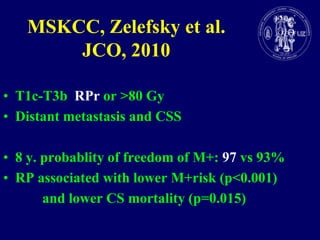 MSKCC, Zelefsky et al. JCO, 2010T1c-T3b  RPror >80 GyDistantmetastasis and CSS8 y. probablity of freedom of M+: 97vs 93%RP associatedwithlower M+risk (p<0.001)           and lower CS mortality (p=0.015)